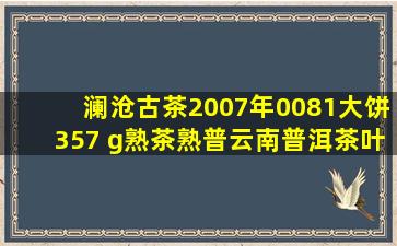 澜沧古茶2007年0081大饼357 g熟茶熟普云南普洱茶叶